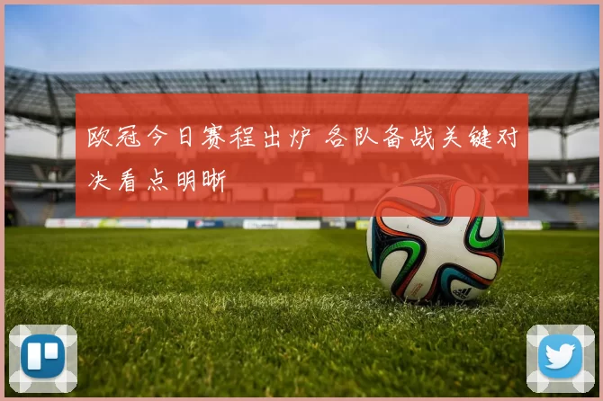 欧冠今日赛程出炉 各队备战关键对决看点明晰