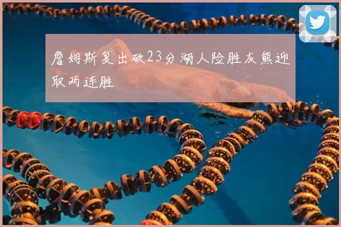 詹姆斯复出砍23分湖人险胜灰熊迎取两连胜