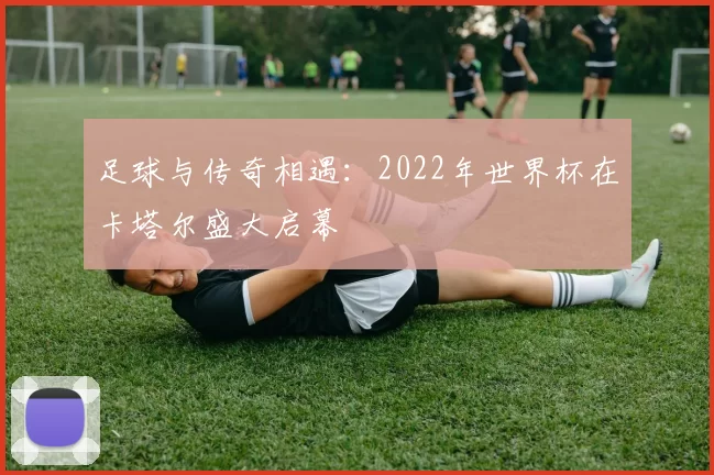 足球与传奇相遇:2022年世界杯在卡塔尔盛大启幕