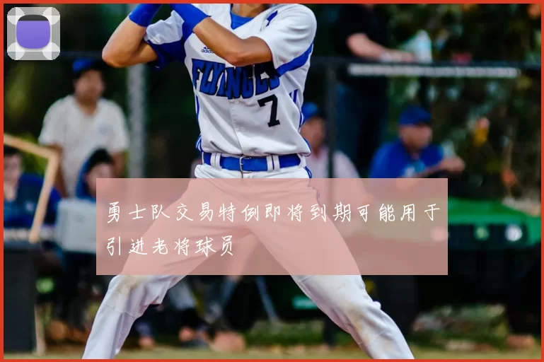 勇士队交易特例即将到期可能用于引进老将球员