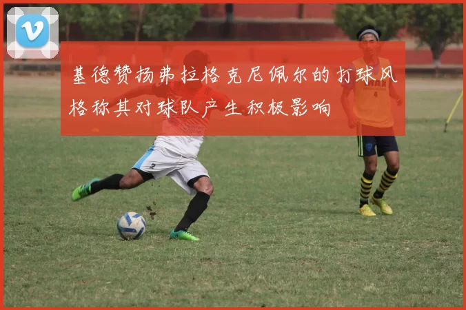 基德赞扬弗拉格克尼佩尔的打球风格称其对球队产生积极影响