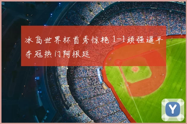 冰岛世界杯首秀惊艳 1-1顽强逼平夺冠热门阿根廷