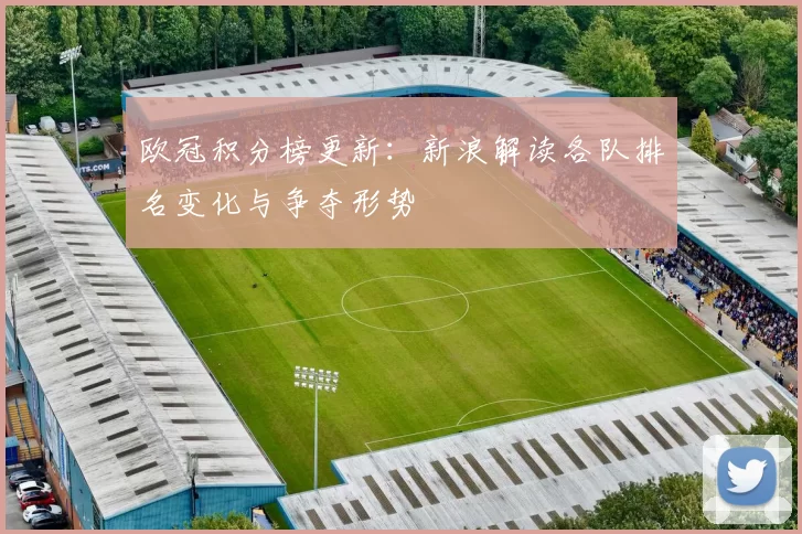 欧冠积分榜更新:新浪解读各队排名变化与争夺形势