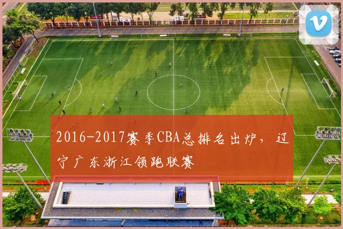 2016-2017赛季CBA总排名出炉，辽宁广东浙江领跑联赛