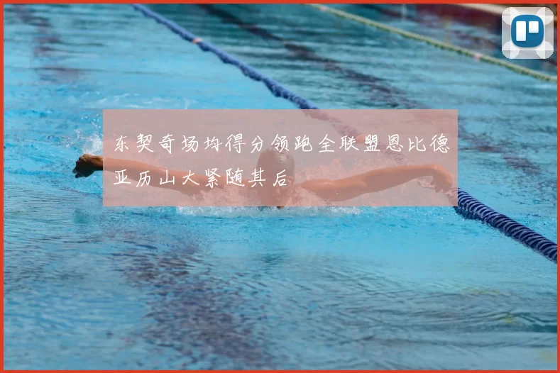 东契奇场均得分领跑全联盟恩比德亚历山大紧随其后