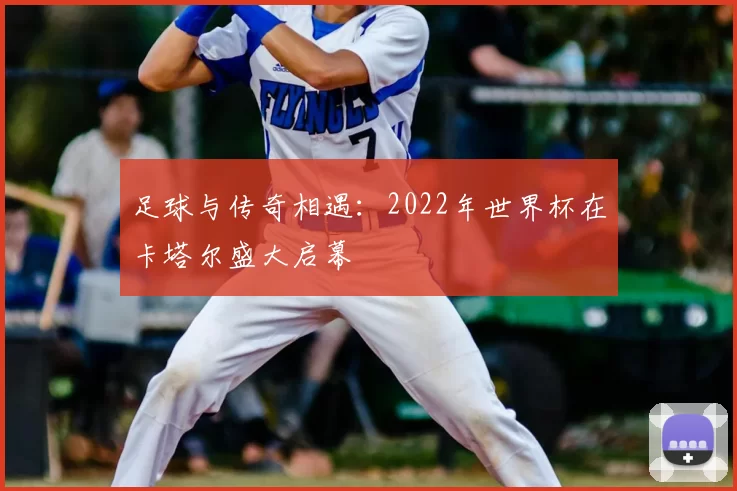 足球与传奇相遇:2022年世界杯在卡塔尔盛大启幕