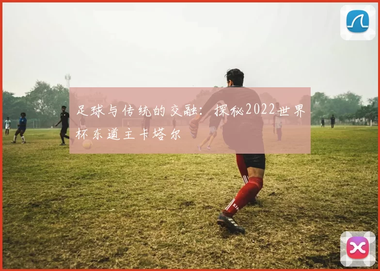足球与传统的交融：探秘2022世界杯东道主卡塔尔