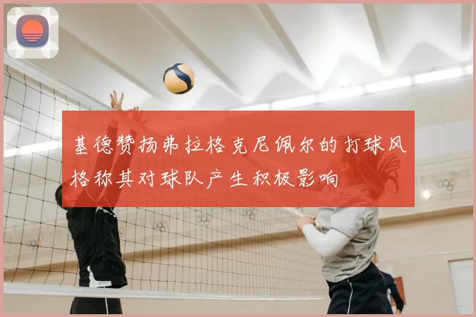 基德赞扬弗拉格克尼佩尔的打球风格称其对球队产生积极影响