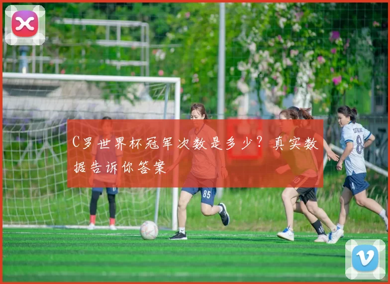 C罗世界杯冠军次数是多少?真实数据告诉你答案
