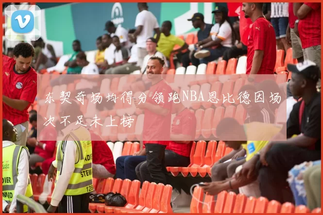 东契奇场均得分领跑NBA恩比德因场次不足未上榜