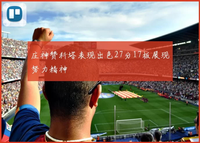 庄神赞科塔表现出色27分17板展现努力精神
