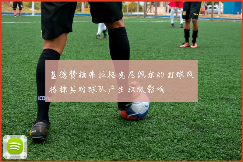 基德赞扬弗拉格克尼佩尔的打球风格称其对球队产生积极影响