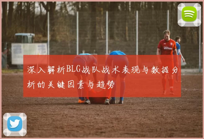 深入解析BLG战队战术表现与数据分析的关键因素与趋势