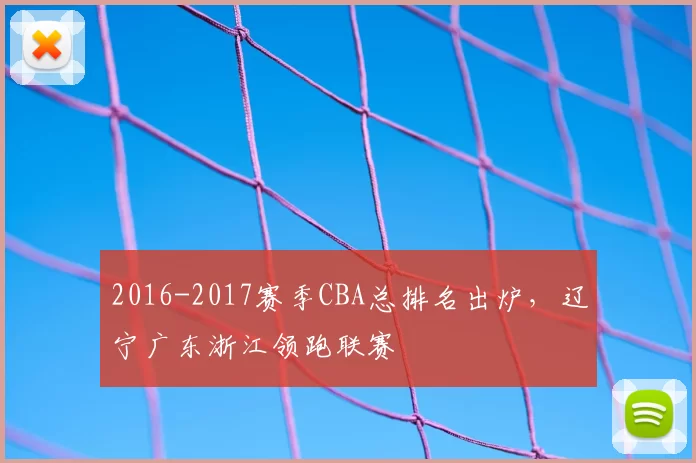 2016-2017赛季CBA总排名出炉，辽宁广东浙江领跑联赛