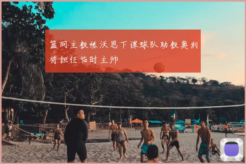 篮网主教练沃恩下课球队助教奥利将担任临时主帅