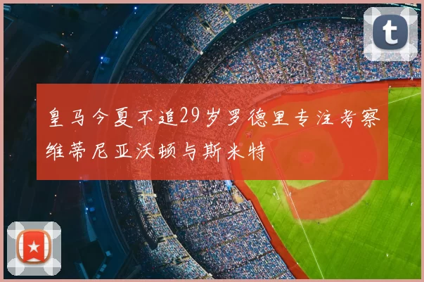 皇马今夏不追29岁罗德里专注考察维蒂尼亚沃顿与斯米特