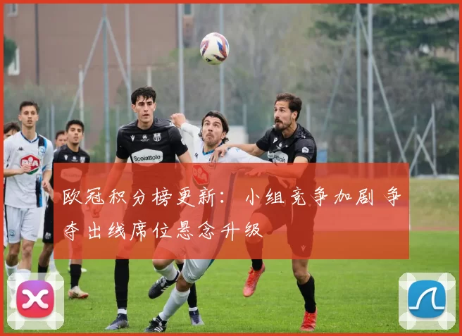 欧冠积分榜更新：小组竞争加剧 争夺出线席位悬念升级