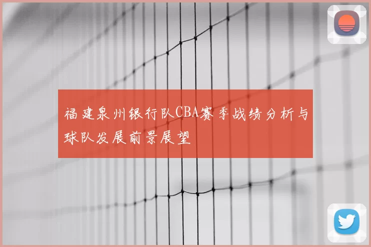 福建泉州银行队CBA赛季战绩分析与球队发展前景展望