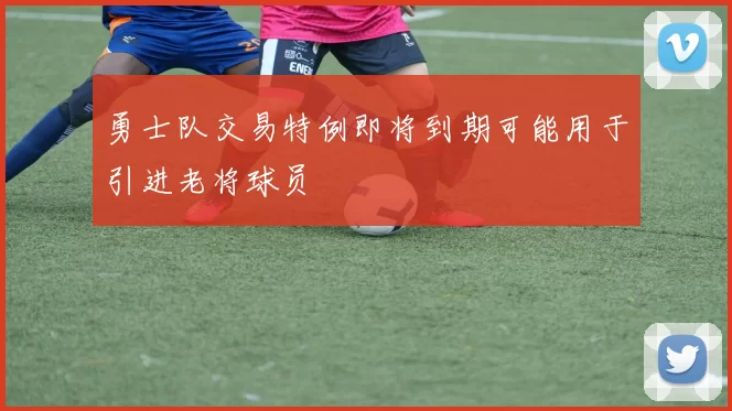 勇士队交易特例即将到期可能用于引进老将球员