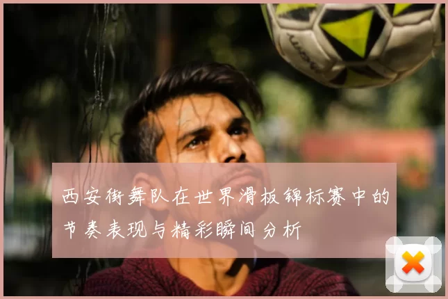 西安街舞队在世界滑板锦标赛中的节奏表现与精彩瞬间分析