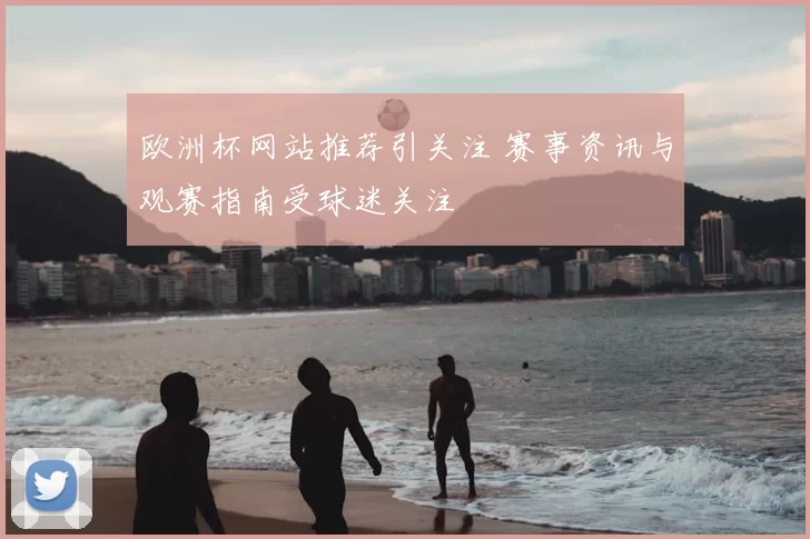欧洲杯网站推荐引关注 赛事资讯与观赛指南受球迷关注