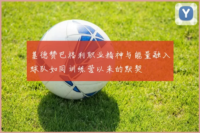基德赞巴格利职业精神与能量融入球队如同训练营以来的默契