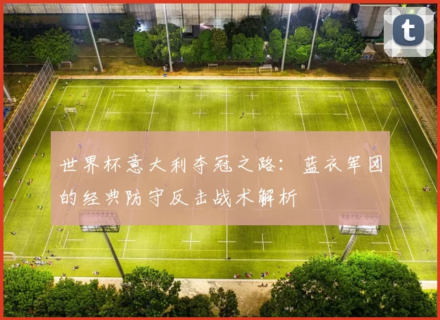世界杯意大利夺冠之路:蓝衣军团的经典防守反击战术解析
