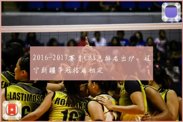 2016-2017赛季CBA总排名出炉,辽宁新疆争冠格局初定