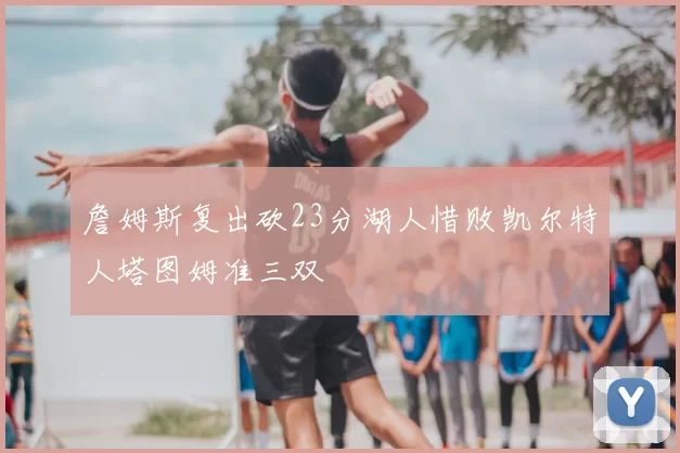 詹姆斯复出砍23分湖人惜败凯尔特人塔图姆准三双