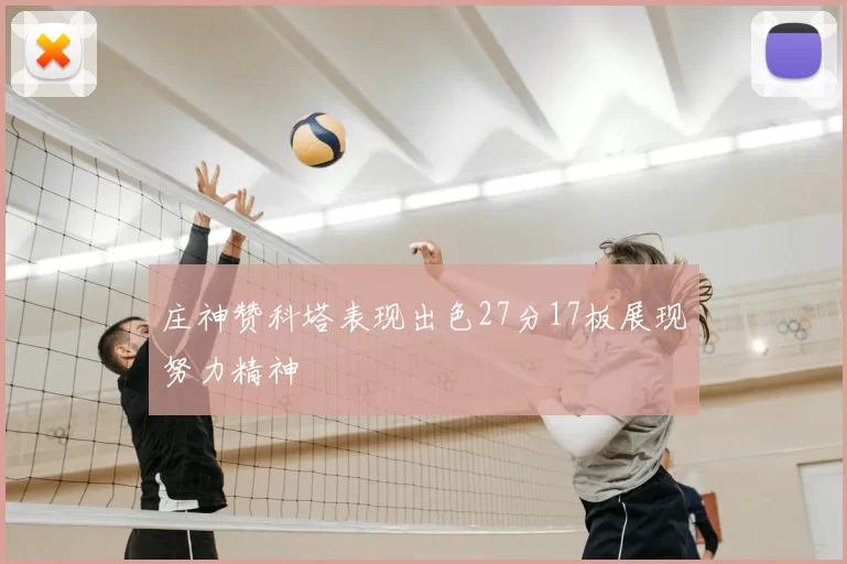 庄神赞科塔表现出色27分17板展现努力精神