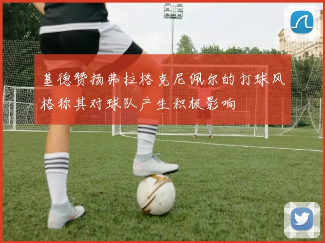 基德赞扬弗拉格克尼佩尔的打球风格称其对球队产生积极影响
