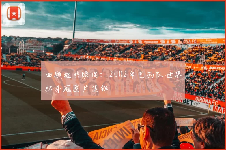 回顾经典瞬间:2002年巴西队世界杯夺冠图片集锦