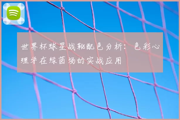 世界杯球星战靴配色分析：色彩心理学在绿茵场的实战应用