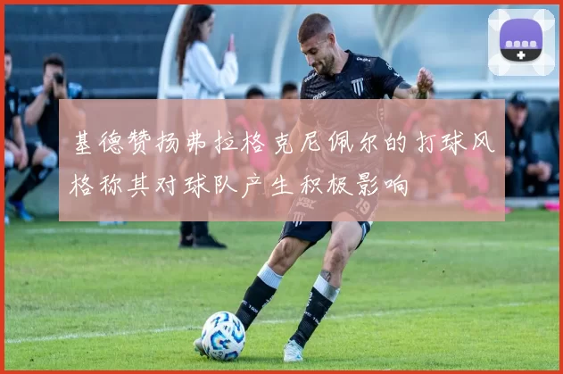 基德赞扬弗拉格克尼佩尔的打球风格称其对球队产生积极影响