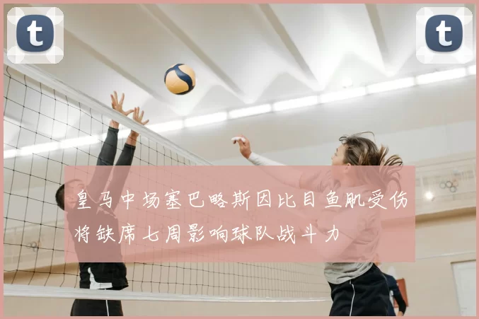 皇马中场塞巴略斯因比目鱼肌受伤将缺席七周影响球队战斗力