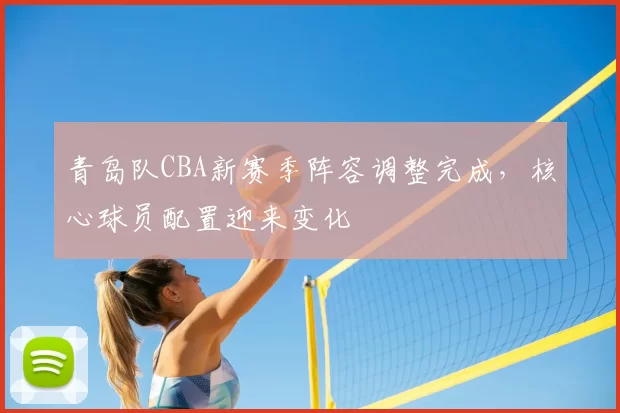 青岛队CBA新赛季阵容调整完成,核心球员配置迎来变化