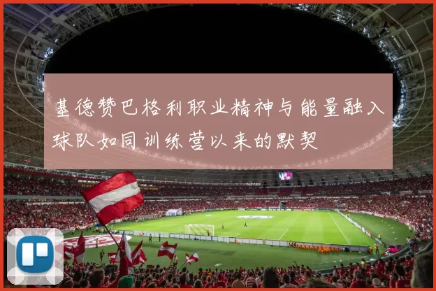 基德赞巴格利职业精神与能量融入球队如同训练营以来的默契