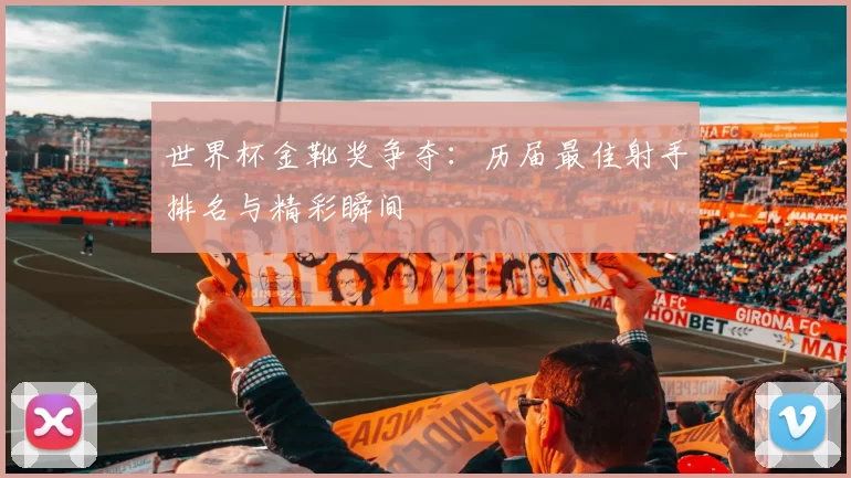 世界杯金靴奖争夺:历届最佳射手排名与精彩瞬间