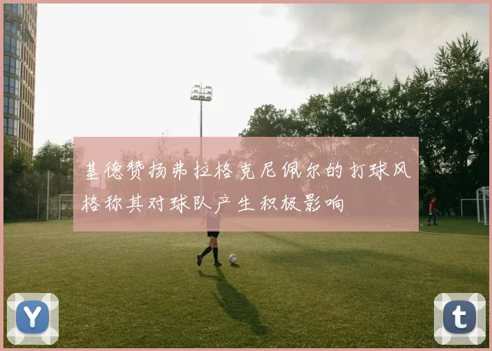 基德赞扬弗拉格克尼佩尔的打球风格称其对球队产生积极影响
