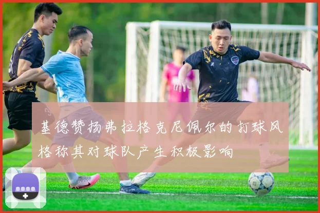 基德赞扬弗拉格克尼佩尔的打球风格称其对球队产生积极影响
