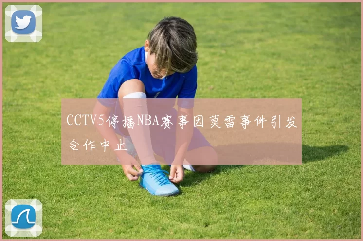CCTV5停播NBA赛事因莫雷事件引发合作中止
