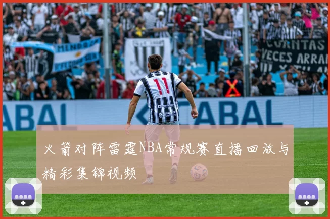 火箭对阵雷霆NBA常规赛直播回放与精彩集锦视频