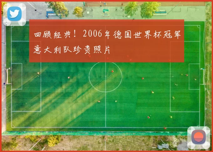 回顾经典！2006年德国世界杯冠军意大利队珍贵照片