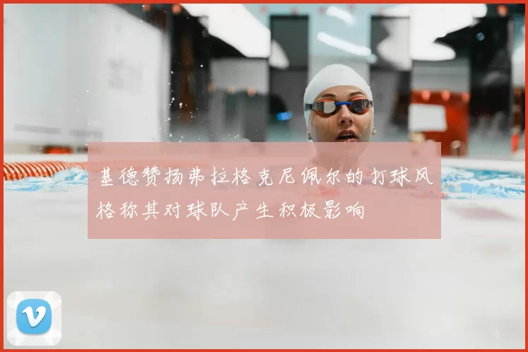 基德赞扬弗拉格克尼佩尔的打球风格称其对球队产生积极影响