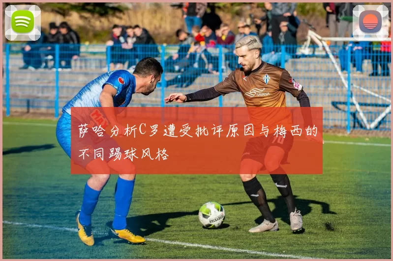萨哈分析C罗遭受批评原因与梅西的不同踢球风格