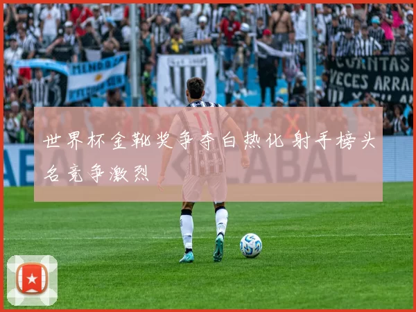 世界杯金靴奖争夺白热化 射手榜头名竞争激烈