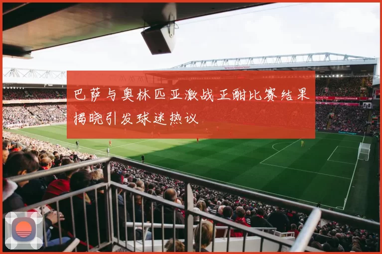 巴萨与奥林匹亚激战正酣比赛结果揭晓引发球迷热议