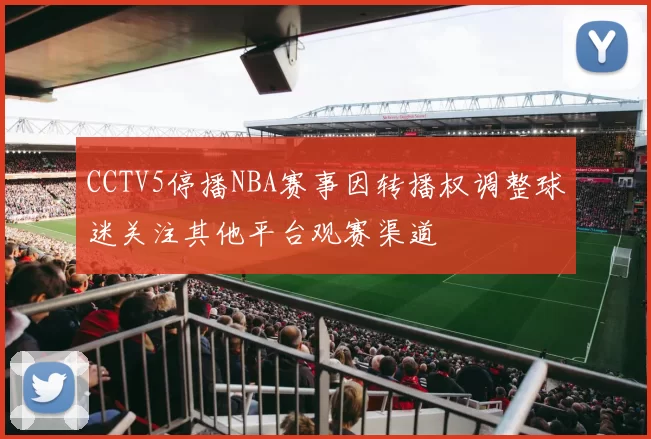 CCTV5停播NBA赛事因转播权调整球迷关注其他平台观赛渠道