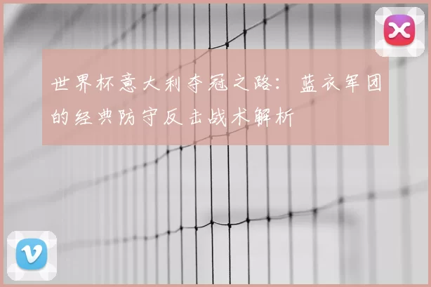 世界杯意大利夺冠之路:蓝衣军团的经典防守反击战术解析