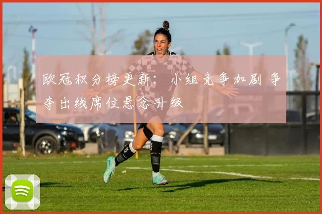 欧冠积分榜更新：小组竞争加剧 争夺出线席位悬念升级